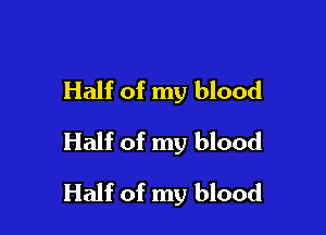 Half of my blood
Half of my blood

Half of my blood