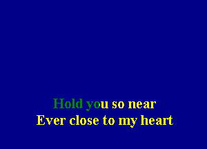 Hold you so near
Ever close to my heart