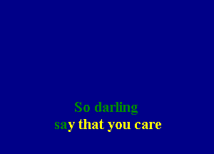 So darling
say that you care