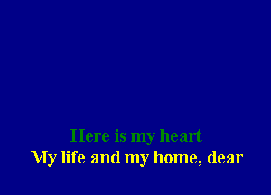 Here is my heart
My life and my home, dear