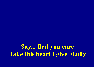 Say... that you care
Take this heart I give gladly