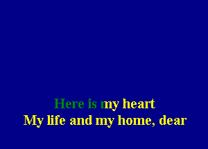 Here is my heart
My life and my home, dear