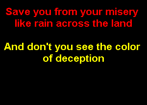 Save you from your misery
like rain across the land

And don't you see the color
of deception