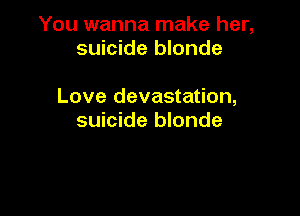 You wanna make her,
suicide blonde

Love devastation,

suicide blonde