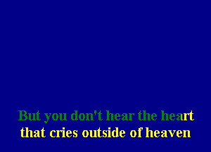 But you don't hear the heart
that cries outside of heaven