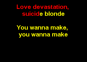 Love devastation,
suicide blonde

You wanna make,

you wanna make