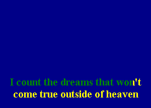 I count the dreams that won't
come true outside of heaven