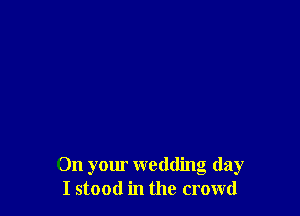 On your wedding day
I stood in the crowd