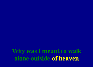 Why was I meant to walk
alone outside of heaven