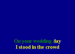 On your wedding day
I stood in the crowd