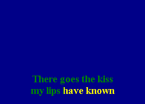 There goes the kiss
my lips have known