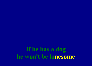 If he has a dog
he won't be lonesome