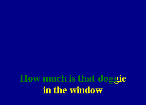 How much is that (loggie
in the window