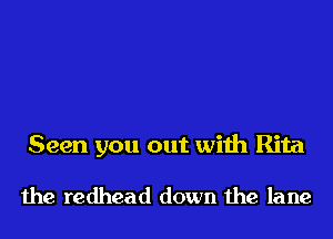 Seen you out with Rita

the redhead down the lane