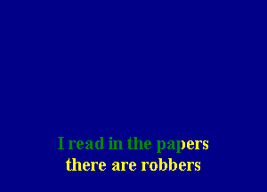 I read in the papers
there are robbers