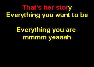 That's her story
Everything you want to be

Everything you are

mmmm yeaaah