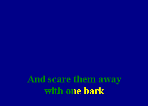 And scare them away
with one bark