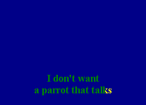 I don't want
a parrot that talks