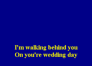 I'm walking behind you
On you're wedding day