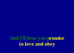 And I'll hear you promise
to love and obey