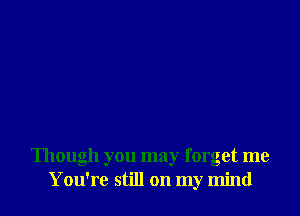 Though you may forget me
You're still on my mind