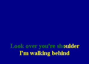 Look over you're shoulder
I'm walking behind