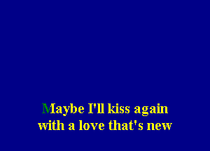 Maybe I'll kiss again
with a love that's new