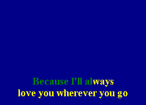 Because I'll always
love you wherever you go