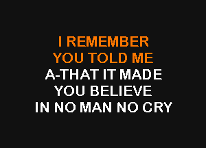 I REMEMBER
YOU TOLD ME

A-THAT IT MADE
YOU BELIEVE
IN NO MAN NO CRY