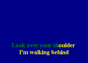 Look over your shoulder
I'm walking behind