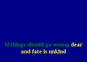 If things should go wrong dear
and fate is unkind