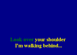 Look over your shoulder
I'm walking behind...