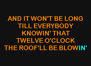 AND IT WON'T BE LONG
TILL EVERYBODY
KNOWIN'THAT
TWELVE O'CLOCK
THE ROOF'LL BE BLOWIN'