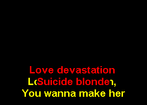 Love devastation
L(Suicide blonde1,
You wanna make her