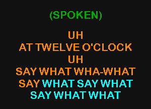 UH
AT TWELVE O'C LOC K

UH
SAYWHATWHA-WHAT

SAY WHAT SAY WHAT
SAYWHATWHAT