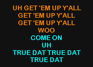 UH GET 'EM UP Y'ALL
GET 'EM UP Y'ALL
GET 'EM UP Y'ALL

ENOO
COMEON
UH

TRUE DAT TRUE DAT
TRUE DAT