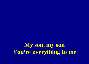 My son, my son
You're everything to me