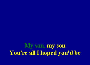 My son, my son
You're all I hoped you'd be