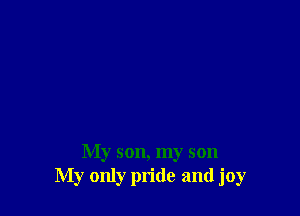 My son, my son
My only pride and joy