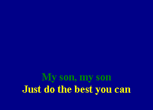 My son, my son
Just do the best you can