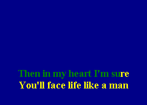 Then in my heart I'm sure
You'll face life like a man