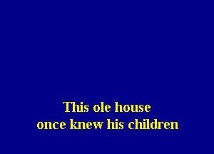 This ole house
once knew his children