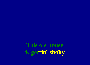 This ole house
is gettin' shaky