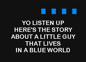 YO LISTEN UP
H ERE'S TH E STO RY
ABOUT A LITTLE GUY

THAT LIVES
IN A BLUEWORLD