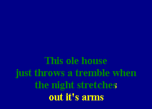 This ole house
just throws a tremble When
the night stretches
out it's arms