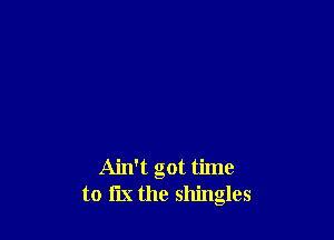 Ain't got time
to le the shingles