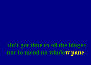 Ain't got time to oil the hinges
nor to mend no Window pane