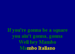 If you're gonna be a square
you ain't gonna, gonna
Well hey Mambo
Mambo Italiano
