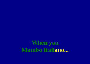 When you
Mambo Italiano...