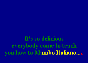 It's so delicious
everybody come to teach
you how to Mambo Italiano .....